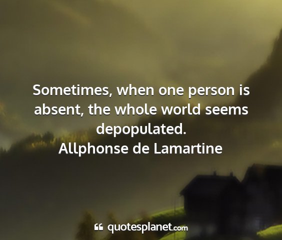 Allphonse de lamartine - sometimes, when one person is absent, the whole...