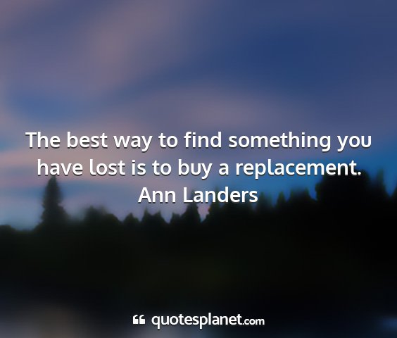 Ann landers - the best way to find something you have lost is...