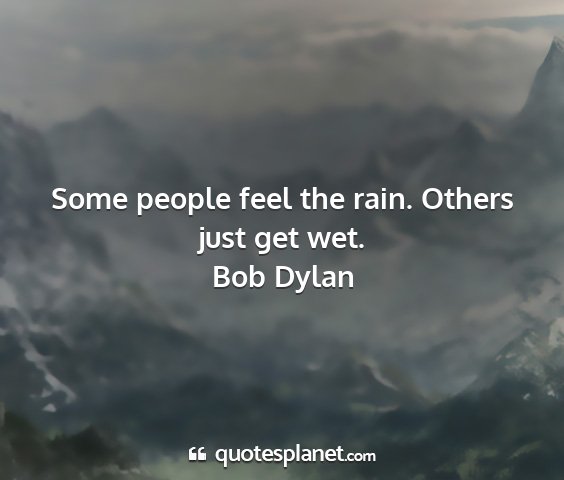 Bob dylan - some people feel the rain. others just get wet....