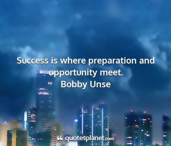 Bobby unse - success is where preparation and opportunity meet....