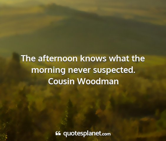 Cousin woodman - the afternoon knows what the morning never...