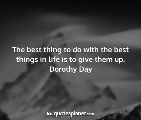 Dorothy day - the best thing to do with the best things in life...