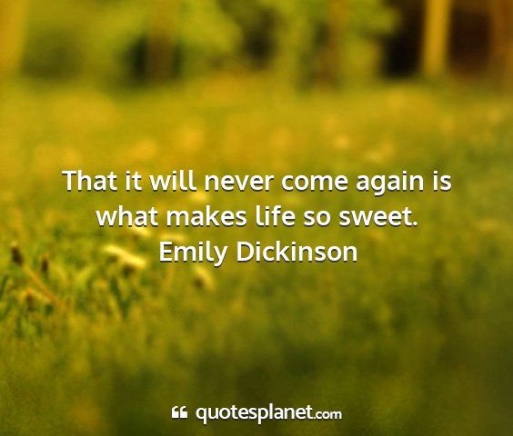 Emily dickinson - that it will never come again is what makes life...