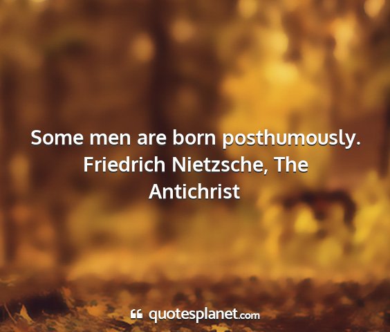 Friedrich nietzsche, the antichrist - some men are born posthumously....