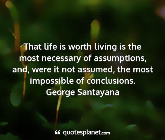 George santayana - that life is worth living is the most necessary...