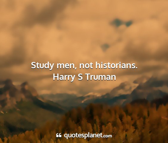 Harry s truman - study men, not historians....