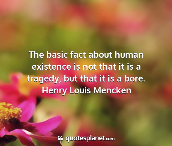 Henry louis mencken - the basic fact about human existence is not that...