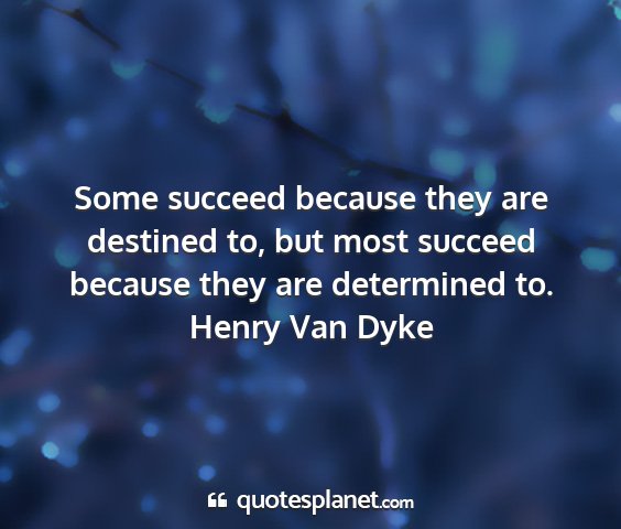 Henry van dyke - some succeed because they are destined to, but...