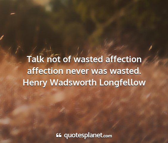 Henry wadsworth longfellow - talk not of wasted affection affection never was...