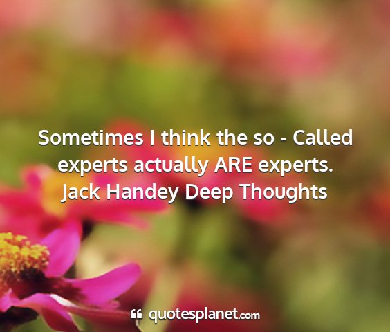 Jack handey deep thoughts - sometimes i think the so - called experts...