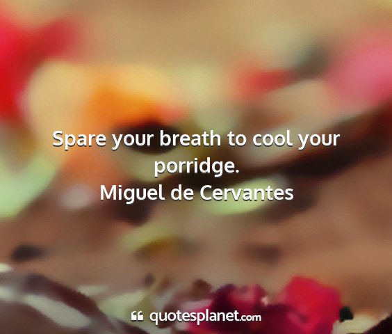 Miguel de cervantes - spare your breath to cool your porridge....