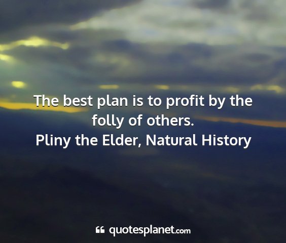 Pliny the elder, natural history - the best plan is to profit by the folly of others....