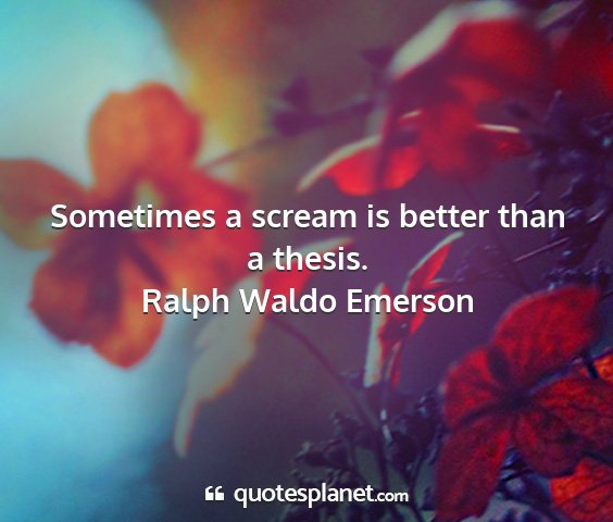 Ralph waldo emerson - sometimes a scream is better than a thesis....