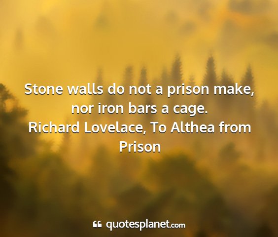 Richard lovelace, to althea from prison - stone walls do not a prison make, nor iron bars a...