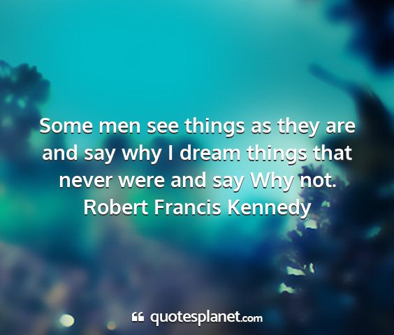 Robert francis kennedy - some men see things as they are and say why i...