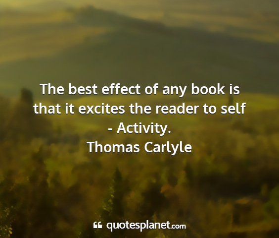 Thomas carlyle - the best effect of any book is that it excites...