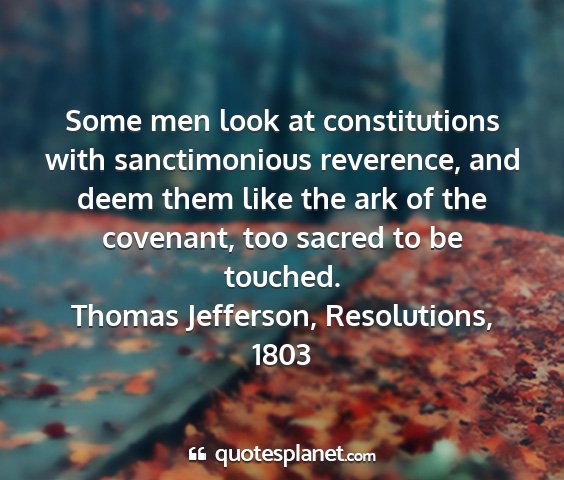 Thomas jefferson, resolutions, 1803 - some men look at constitutions with sanctimonious...