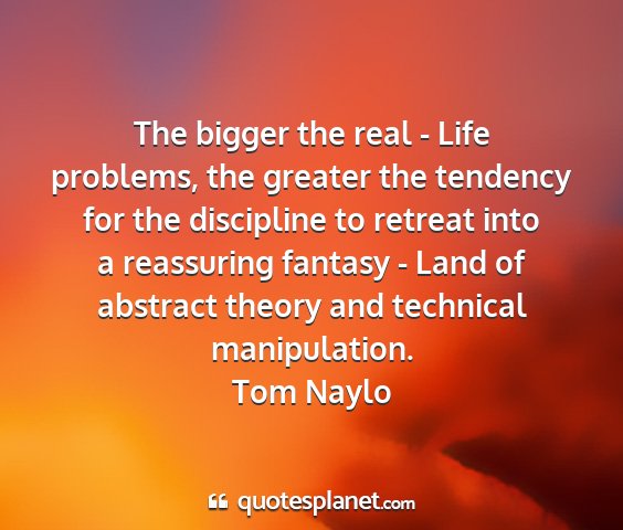 Tom naylo - the bigger the real - life problems, the greater...