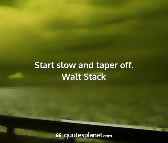 Walt stack - start slow and taper off....