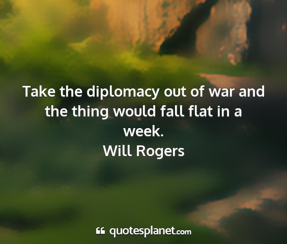 Will rogers - take the diplomacy out of war and the thing would...