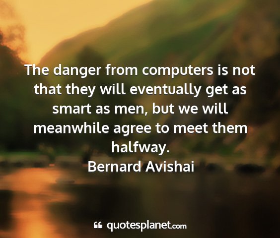 Bernard avishai - the danger from computers is not that they will...