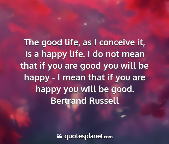 Bertrand russell - the good life, as i conceive it, is a happy life....