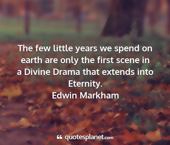 Edwin markham - the few little years we spend on earth are only...