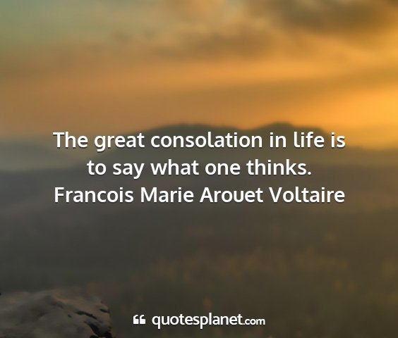 Francois marie arouet voltaire - the great consolation in life is to say what one...