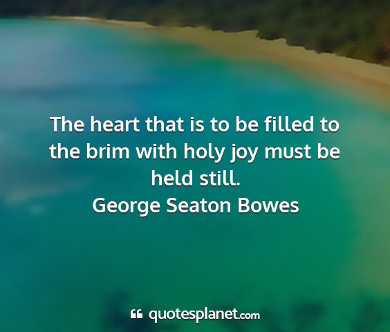 George seaton bowes - the heart that is to be filled to the brim with...