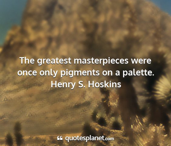 Henry s. hoskins - the greatest masterpieces were once only pigments...