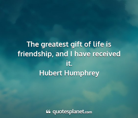 Hubert humphrey - the greatest gift of life is friendship, and i...