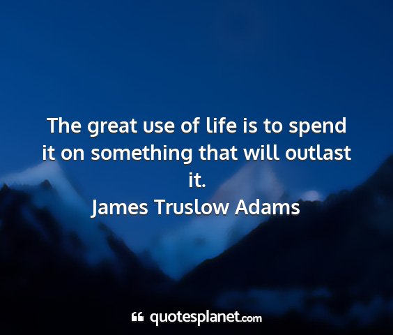 James truslow adams - the great use of life is to spend it on something...