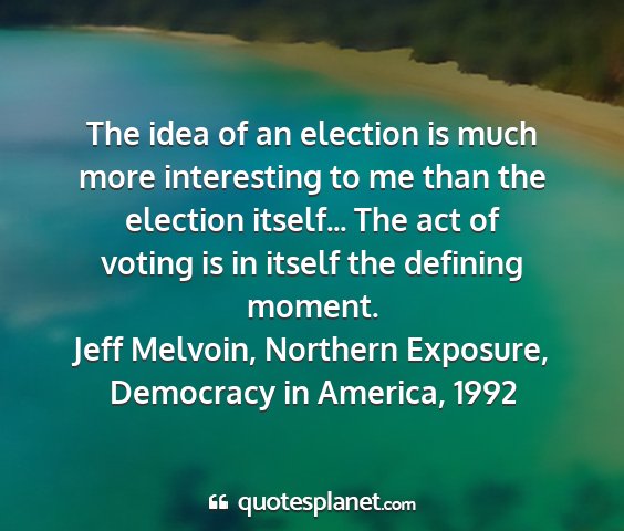 Jeff melvoin, northern exposure, democracy in america, 1992 - the idea of an election is much more interesting...