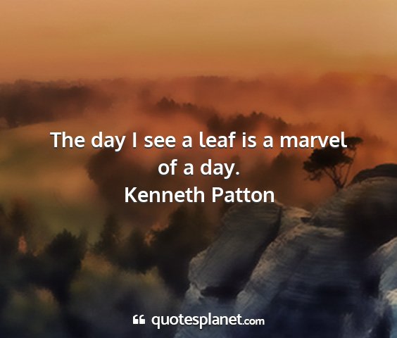 Kenneth patton - the day i see a leaf is a marvel of a day....