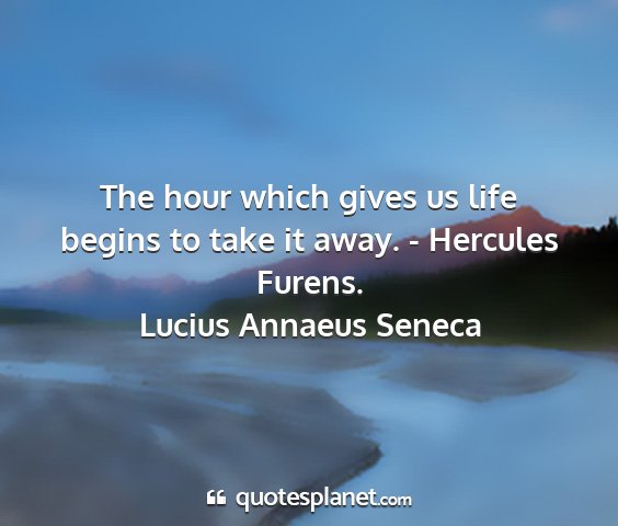 Lucius annaeus seneca - the hour which gives us life begins to take it...