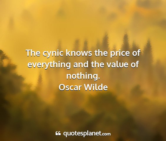 Oscar wilde - the cynic knows the price of everything and the...