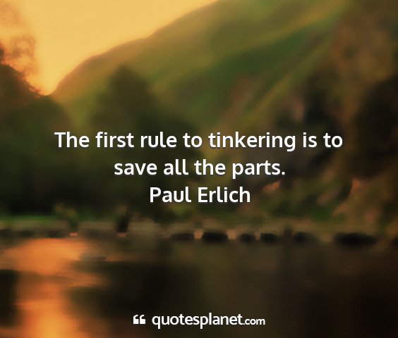 Paul erlich - the first rule to tinkering is to save all the...