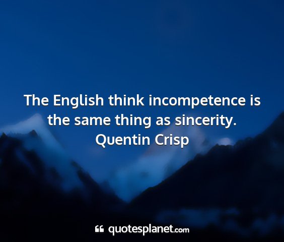 Quentin crisp - the english think incompetence is the same thing...