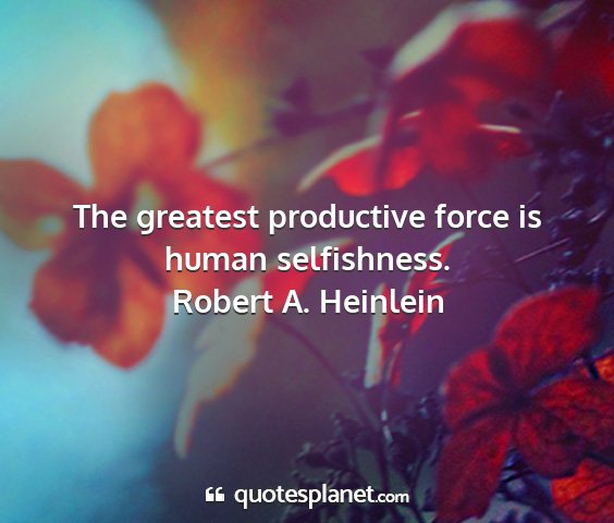 Robert a. heinlein - the greatest productive force is human...