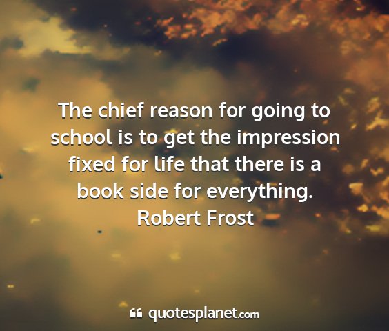 Robert frost - the chief reason for going to school is to get...