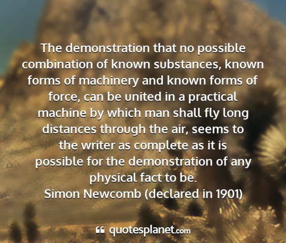 Simon newcomb (declared in 1901) - the demonstration that no possible combination of...