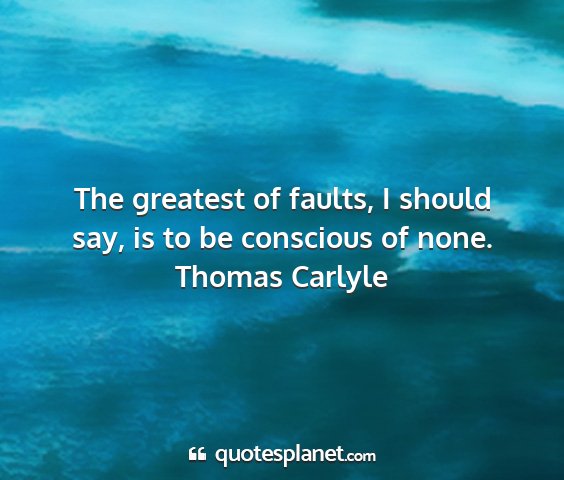 Thomas carlyle - the greatest of faults, i should say, is to be...