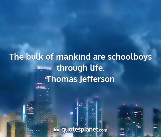 Thomas jefferson - the bulk of mankind are schoolboys through life....