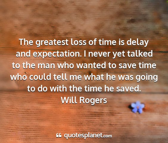 Will rogers - the greatest loss of time is delay and...