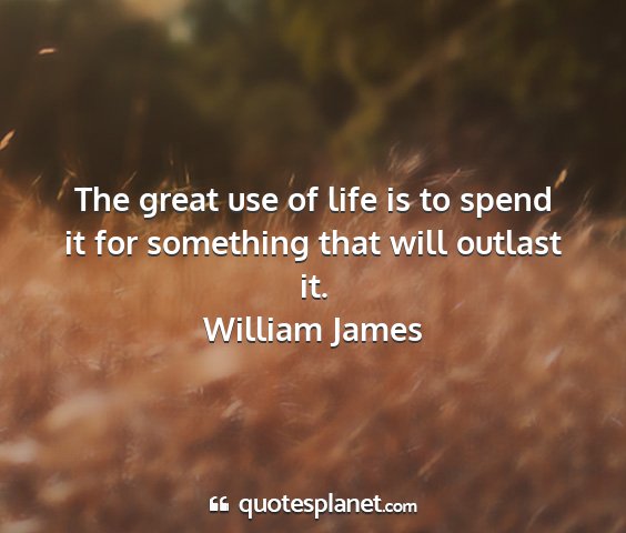 William james - the great use of life is to spend it for...