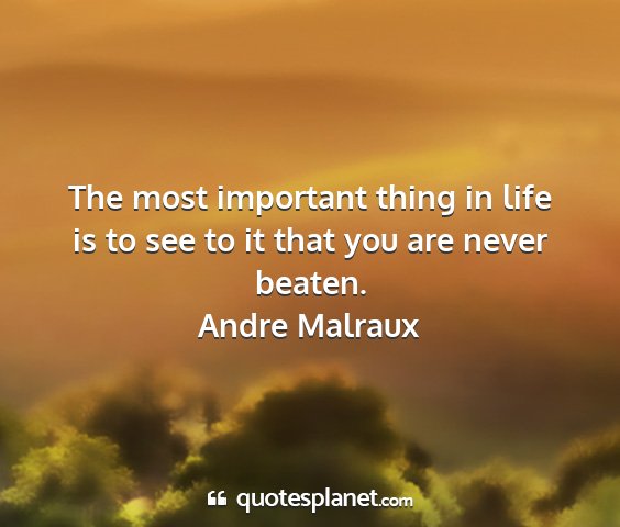 Andre malraux - the most important thing in life is to see to it...