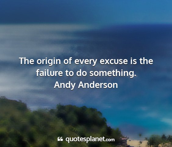 Andy anderson - the origin of every excuse is the failure to do...