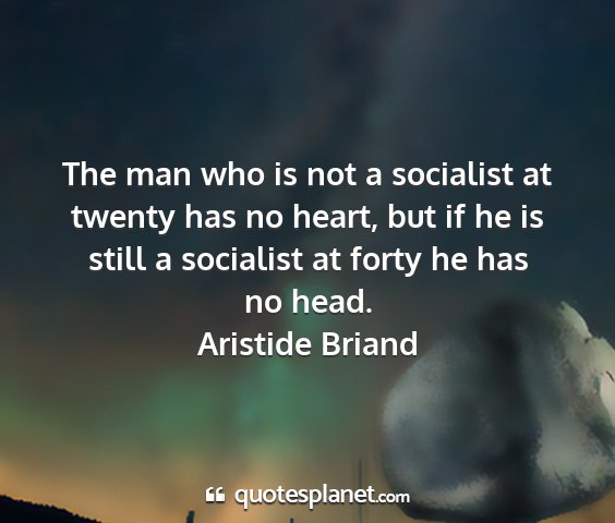 Aristide briand - the man who is not a socialist at twenty has no...