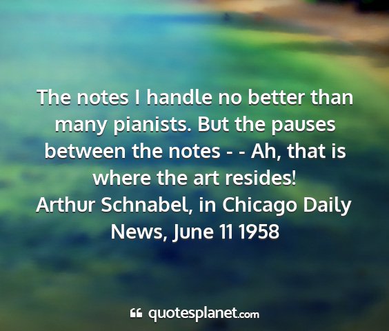 Arthur schnabel, in chicago daily news, june 11 1958 - the notes i handle no better than many pianists....