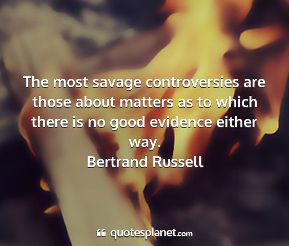 Bertrand russell - the most savage controversies are those about...